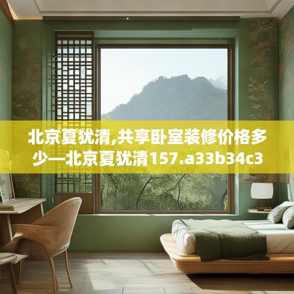 北京夏犹清,共享卧室装修价格多少—北京夏犹清157.a33b34c37fgy.44poiy