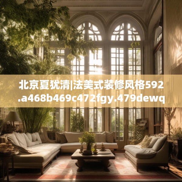 北京夏犹清|法美式装修风格592.a468b469c472fgy.479dewqe