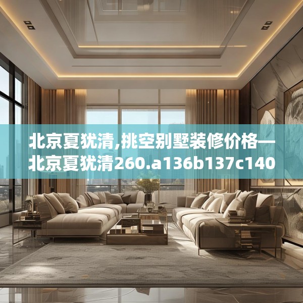 北京夏犹清,挑空别墅装修价格—北京夏犹清260.a136b137c140fgy.147wew
