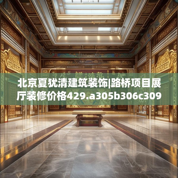 北京夏犹清建筑装饰|路桥项目展厅装修价格429.a305b306c309fgy.316fhsg