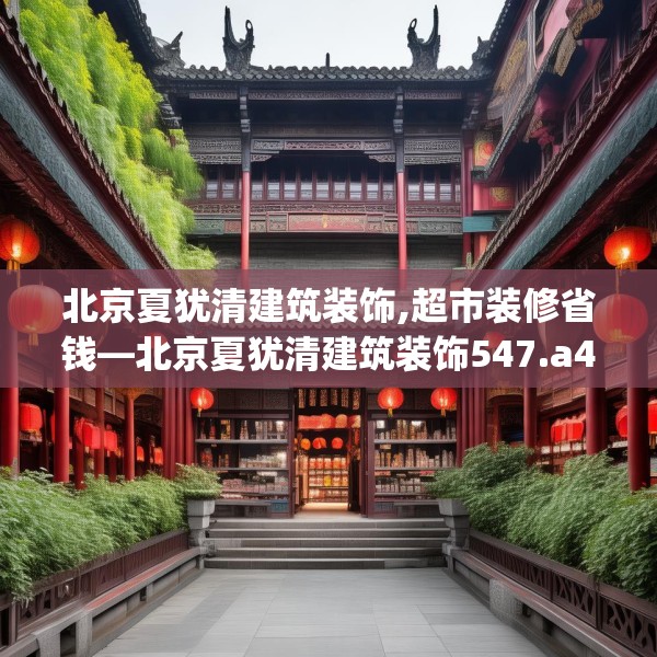 北京夏犹清建筑装饰,超市装修省钱—北京夏犹清建筑装饰547.a423b424c427fgy.434fdsfds