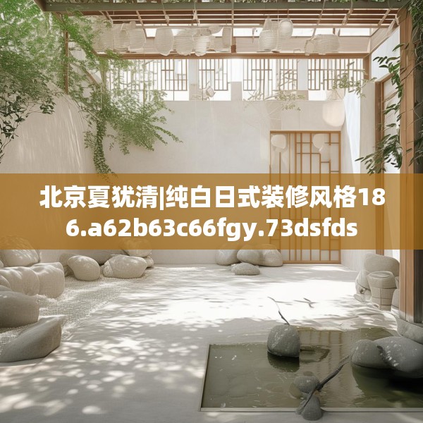 北京夏犹清|纯白日式装修风格186.a62b63c66fgy.73dsfds
