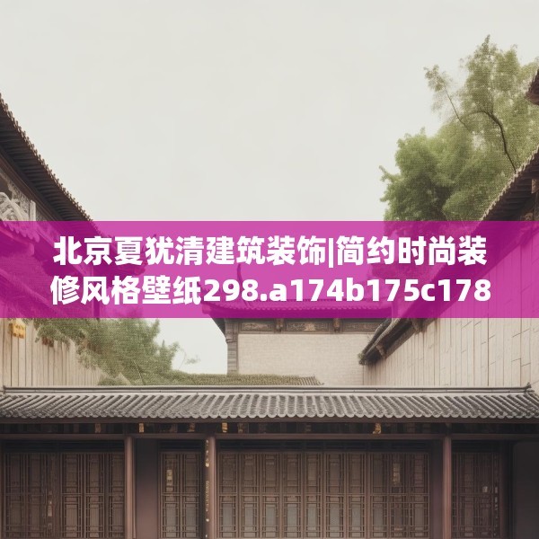 北京夏犹清建筑装饰|简约时尚装修风格壁纸298.a174b175c178fgy.185sdA