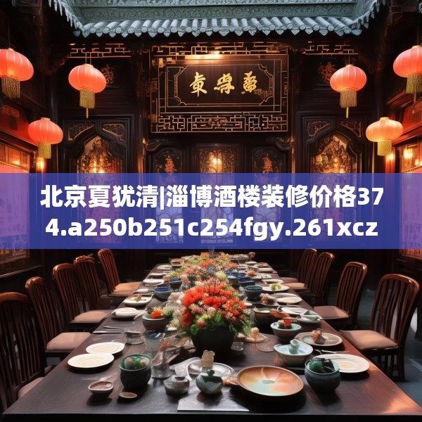 北京夏犹清|淄博酒楼装修价格374.a250b251c254fgy.261xczxv