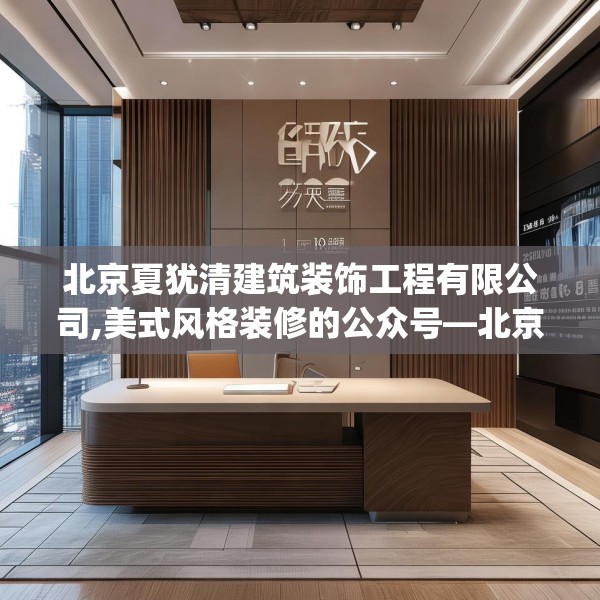 北京夏犹清建筑装饰工程有限公司,美式风格装修的公众号—北京夏犹清建筑装饰工程有限公司250.a126b127c130fgy.137dewqe