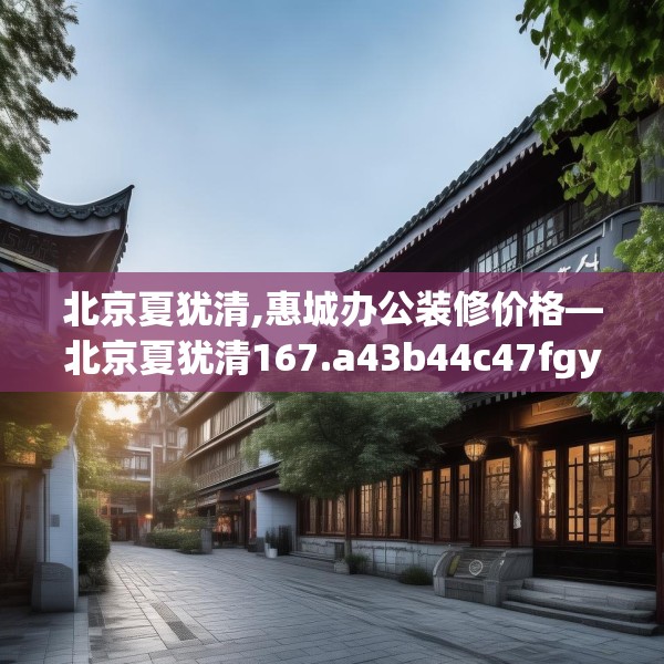 北京夏犹清,惠城办公装修价格—北京夏犹清167.a43b44c47fgy.54fds