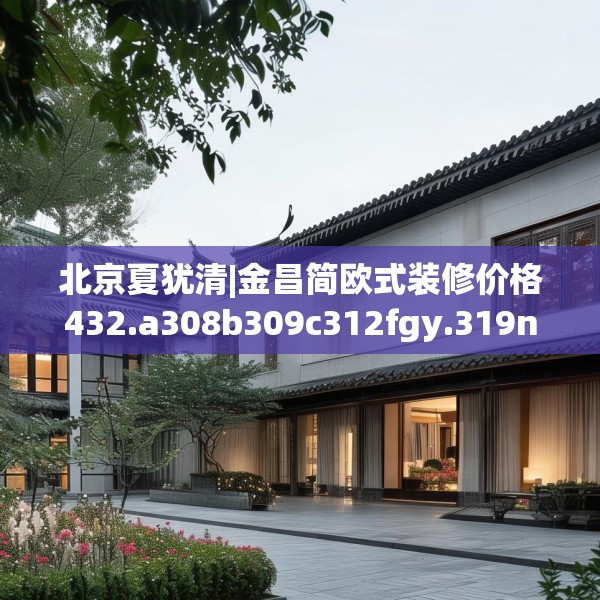 北京夏犹清|金昌简欧式装修价格432.a308b309c312fgy.319nbn