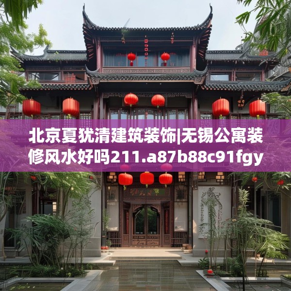 北京夏犹清建筑装饰|无锡公寓装修风水好吗211.a87b88c91fgy.98poiy