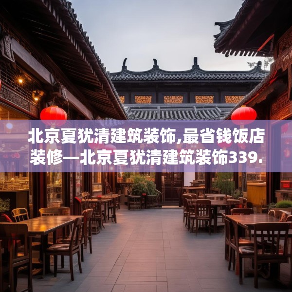 北京夏犹清建筑装饰,最省钱饭店装修—北京夏犹清建筑装饰339.a215b216c219fgy.226fhsg