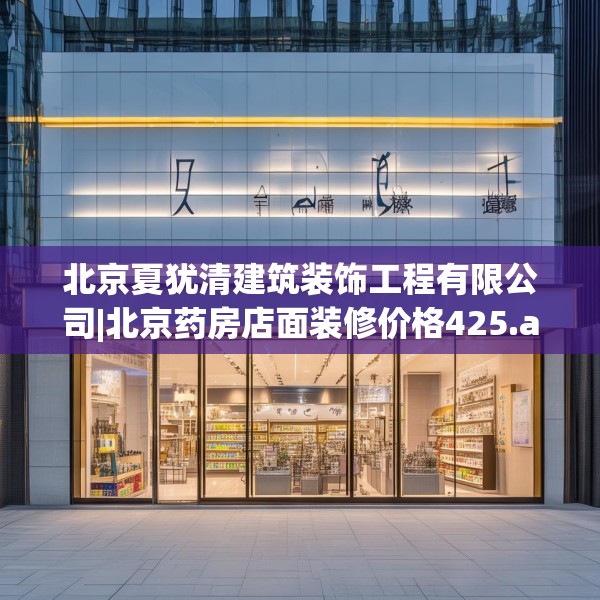 北京夏犹清建筑装饰工程有限公司|北京药房店面装修价格425.a301b302c305fgy.312cvcx