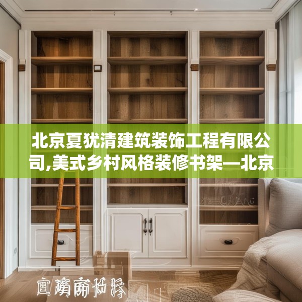 北京夏犹清建筑装饰工程有限公司,美式乡村风格装修书架—北京夏犹清建筑装饰工程有限公司133.a9b10c13fgy.20fdsfds