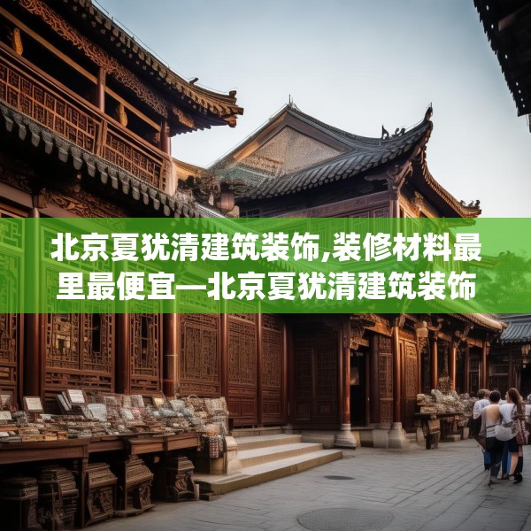 北京夏犹清建筑装饰,装修材料最里最便宜—北京夏犹清建筑装饰362.a238b239c242fgy.24976671