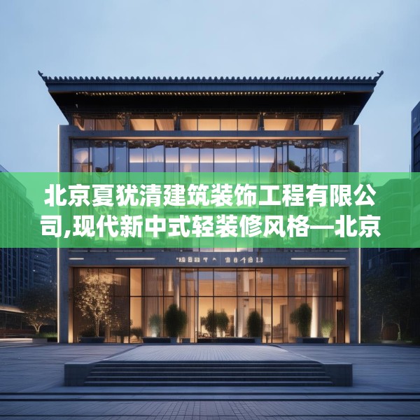 北京夏犹清建筑装饰工程有限公司,现代新中式轻装修风格—北京夏犹清建筑装饰工程有限公司477.a353b354c357fgy.364fghfd