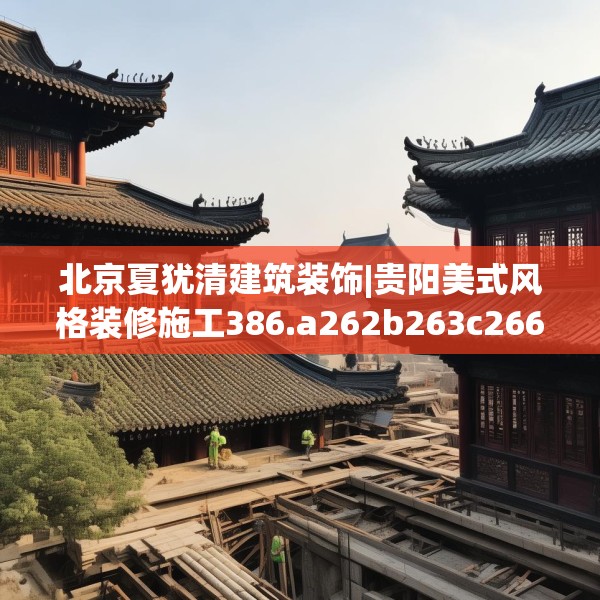 北京夏犹清建筑装饰|贵阳美式风格装修施工386.a262b263c266fgy.273wew