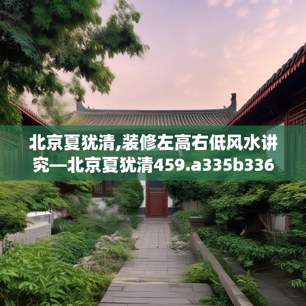北京夏犹清,装修左高右低风水讲究—北京夏犹清459.a335b336c339fgy.346fghfd