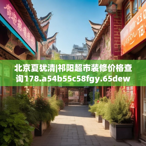 北京夏犹清|祁阳超市装修价格查询178.a54b55c58fgy.65dewqe