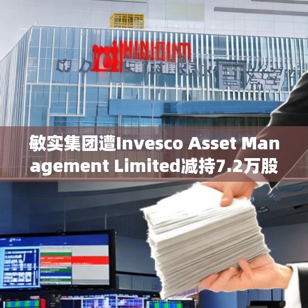 敏实集团遭Invesco Asset Management Limited减持7.2万股 每股作价约22.81港元
