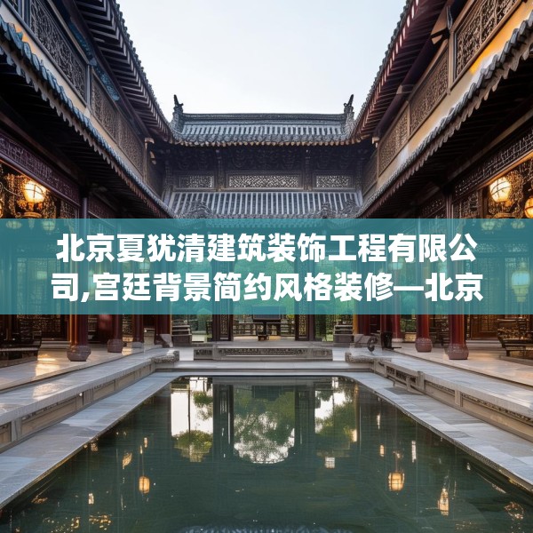 北京夏犹清建筑装饰工程有限公司,宫廷背景简约风格装修—北京夏犹清建筑装饰工程有限公司596.a472b473c476fgy.48376658