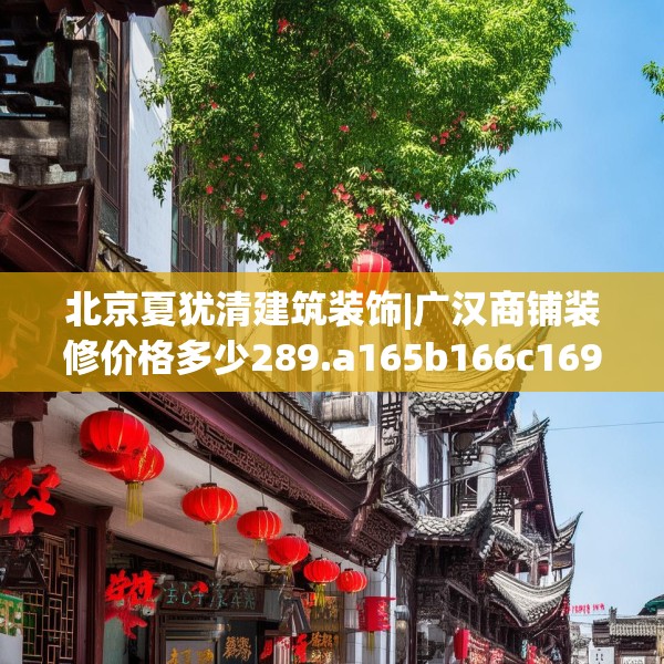 北京夏犹清建筑装饰|广汉商铺装修价格多少289.a165b166c169fgy.176jhhj