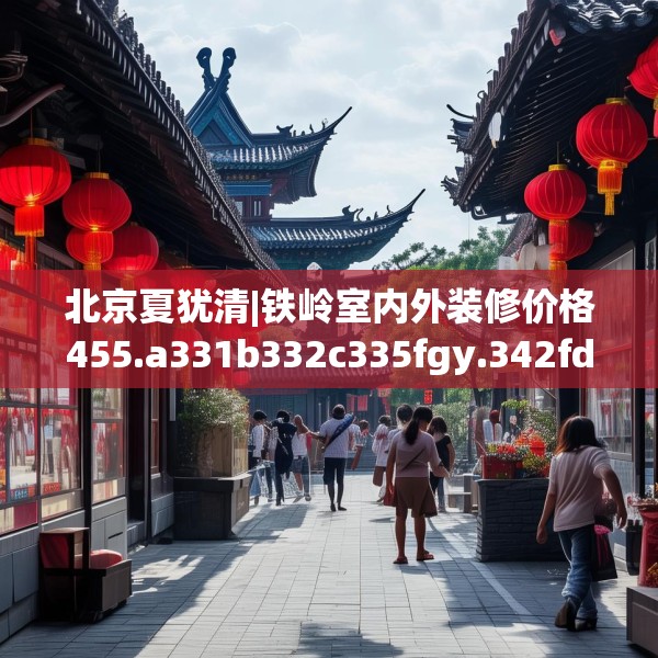 北京夏犹清|铁岭室内外装修价格455.a331b332c335fgy.342fds