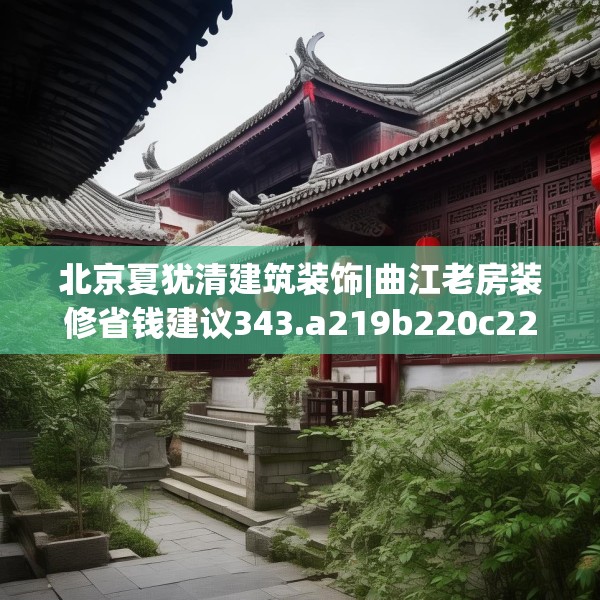 北京夏犹清建筑装饰|曲江老房装修省钱建议343.a219b220c223fgy.230jhhj