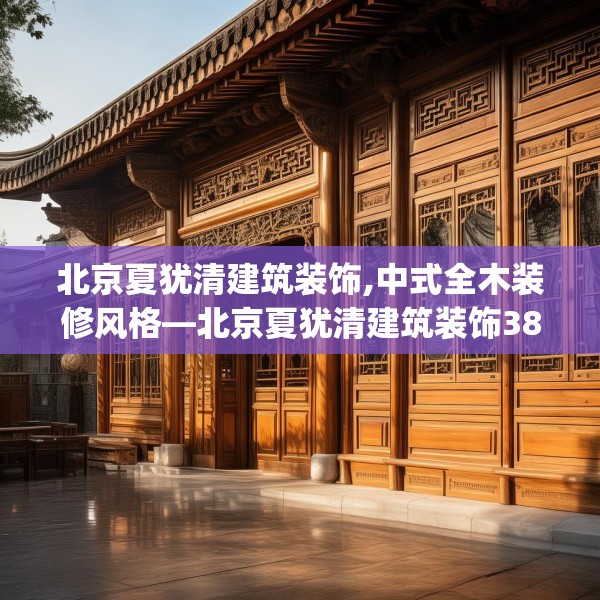 北京夏犹清建筑装饰,中式全木装修风格—北京夏犹清建筑装饰385.a261b262c265fgy.272fdsfds