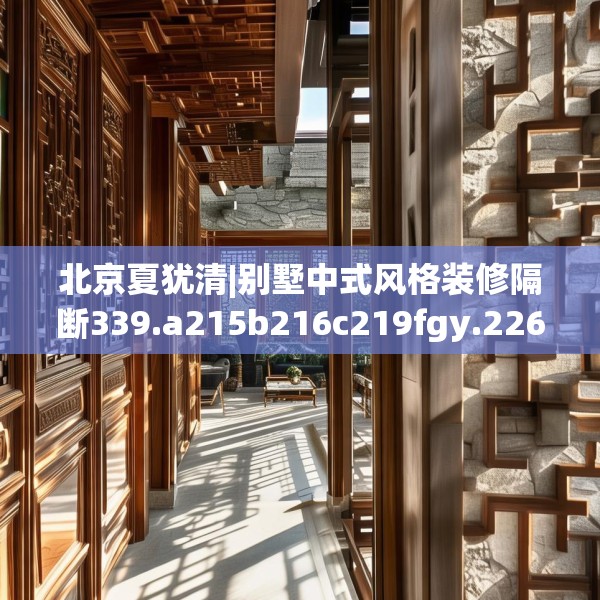 北京夏犹清|别墅中式风格装修隔断339.a215b216c219fgy.226fhsg