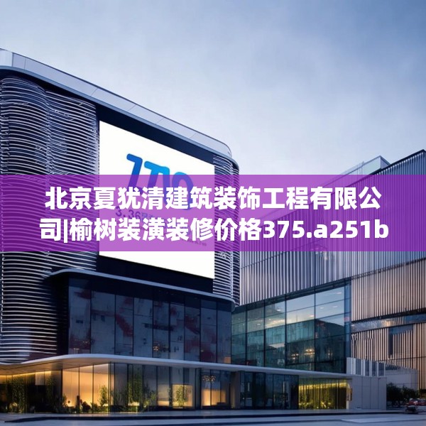 北京夏犹清建筑装饰工程有限公司|榆树装潢装修价格375.a251b252c255fgy.262fhsg