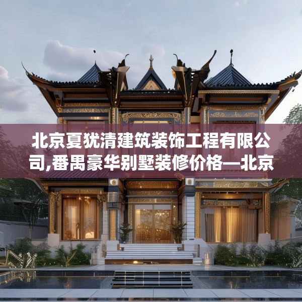 北京夏犹清建筑装饰工程有限公司,番禺豪华别墅装修价格—北京夏犹清建筑装饰工程有限公司123.adewqe