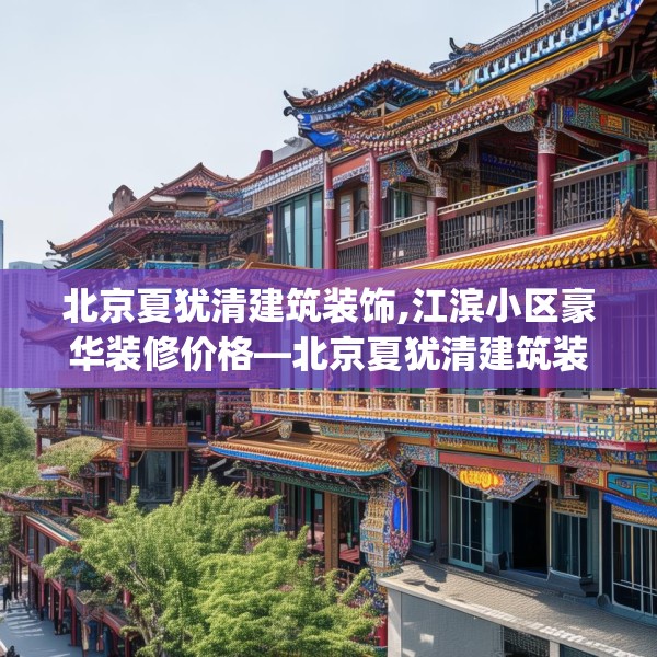 北京夏犹清建筑装饰,江滨小区豪华装修价格—北京夏犹清建筑装饰260.a136b137c140fgy.147wew