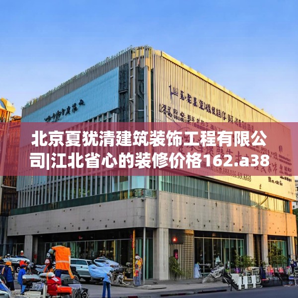 北京夏犹清建筑装饰工程有限公司|江北省心的装修价格162.a38b39c42fgy.49nbn