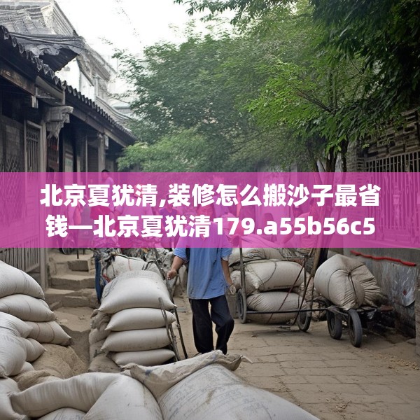 北京夏犹清,装修怎么搬沙子最省钱—北京夏犹清179.a55b56c59fgy.66bnbn
