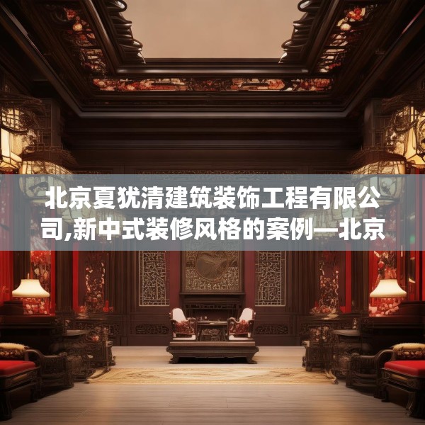 北京夏犹清建筑装饰工程有限公司,新中式装修风格的案例—北京夏犹清建筑装饰工程有限公司414.a290b291c294fgy.301nbn