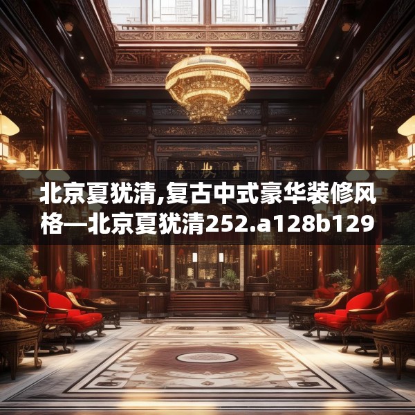 北京夏犹清,复古中式豪华装修风格—北京夏犹清252.a128b129c132fgy.139nbn
