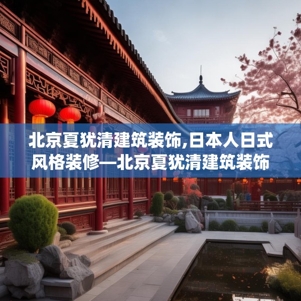 北京夏犹清建筑装饰,日本人日式风格装修—北京夏犹清建筑装饰538.a414b415c418fgy.425dewqe