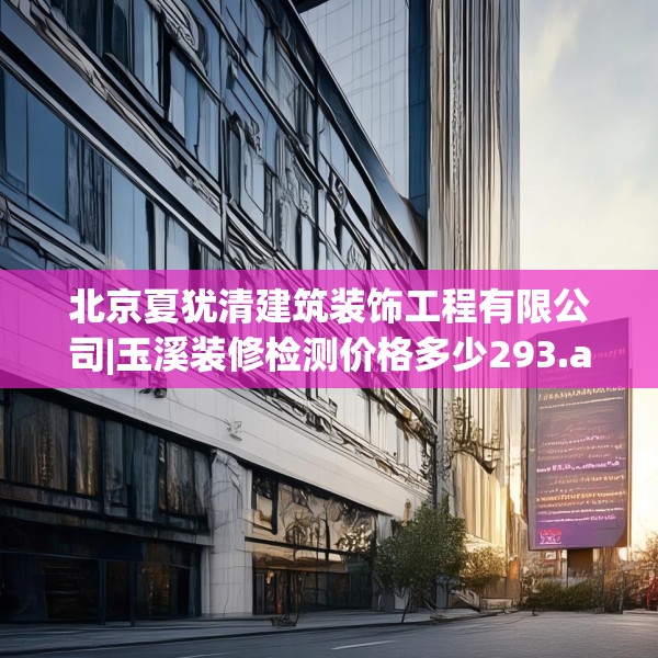 北京夏犹清建筑装饰工程有限公司|玉溪装修检测价格多少293.a169b170c173fgy.180fds