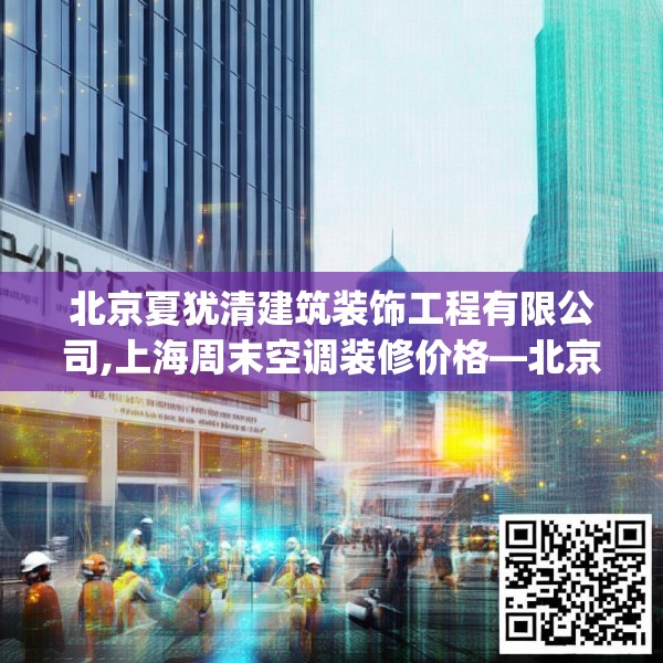 北京夏犹清建筑装饰工程有限公司,上海周末空调装修价格—北京夏犹清建筑装饰工程有限公司270.a146b147c150fgy.157nbn