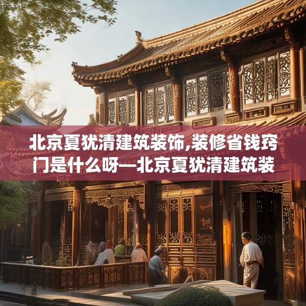 北京夏犹清建筑装饰,装修省钱窍门是什么呀—北京夏犹清建筑装饰573.a449b450c453fgy.460fhsg