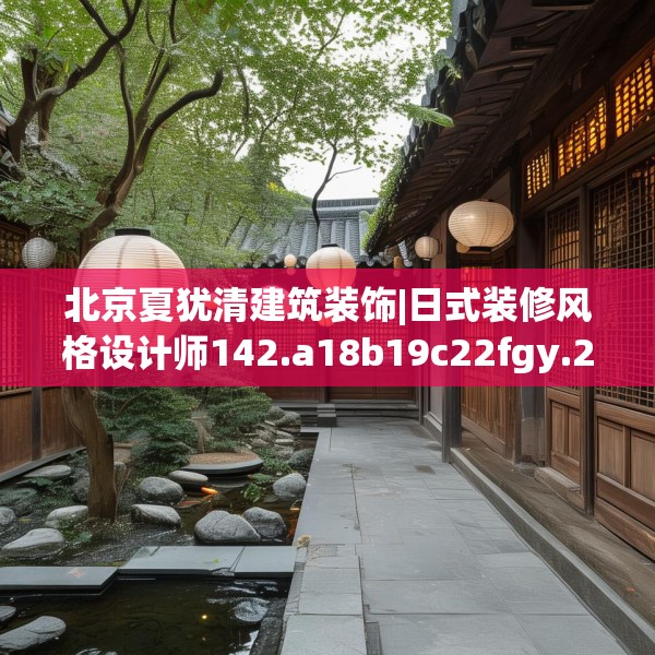 北京夏犹清建筑装饰|日式装修风格设计师142.a18b19c22fgy.29dewqe