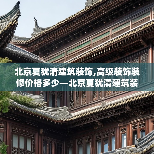 北京夏犹清建筑装饰,高级装饰装修价格多少—北京夏犹清建筑装饰297.a173b174c177fgy.184fghfd