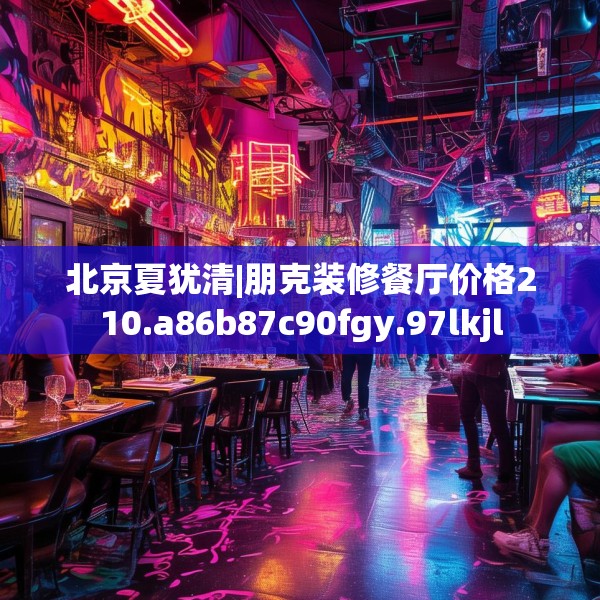 北京夏犹清|朋克装修餐厅价格210.a86b87c90fgy.97lkjl