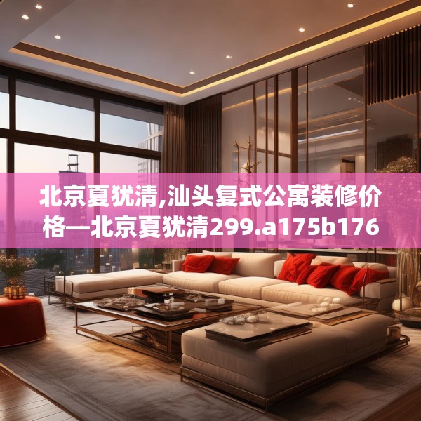 北京夏犹清,汕头复式公寓装修价格—北京夏犹清299.a175b176c179fgy.186cvcx