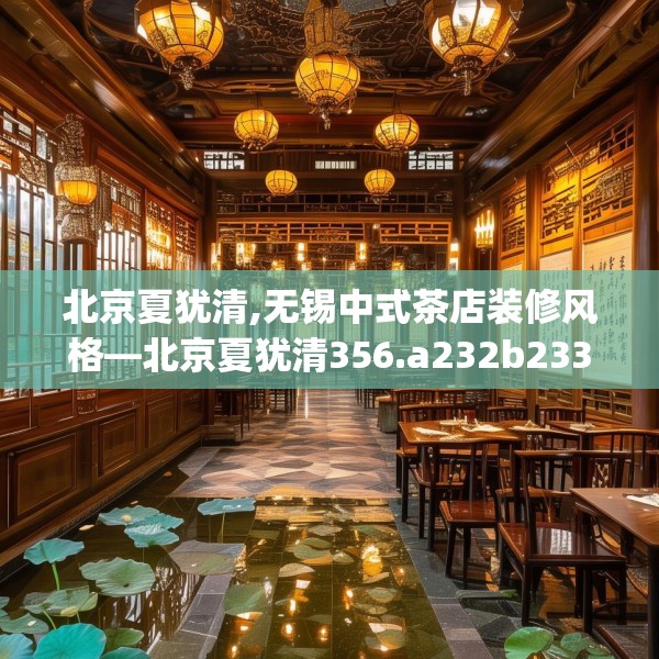 北京夏犹清,无锡中式茶店装修风格—北京夏犹清356.a232b233c236fgy.243xczxv