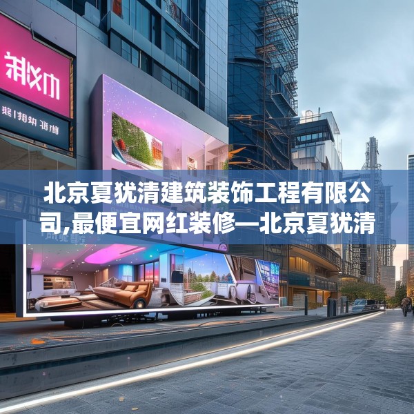 北京夏犹清建筑装饰工程有限公司,最便宜网红装修—北京夏犹清建筑装饰工程有限公司173.a49b50c53fgy.60cvcx