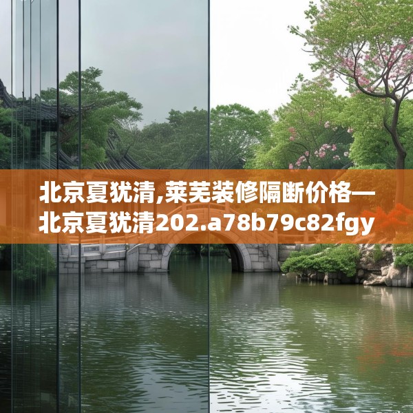北京夏犹清,莱芜装修隔断价格—北京夏犹清202.a78b79c82fgy.89htyj