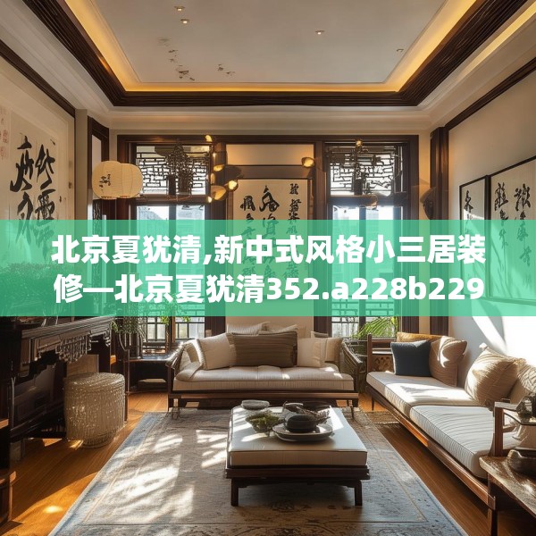 北京夏犹清,新中式风格小三居装修—北京夏犹清352.a228b229c232fgy.239sdA