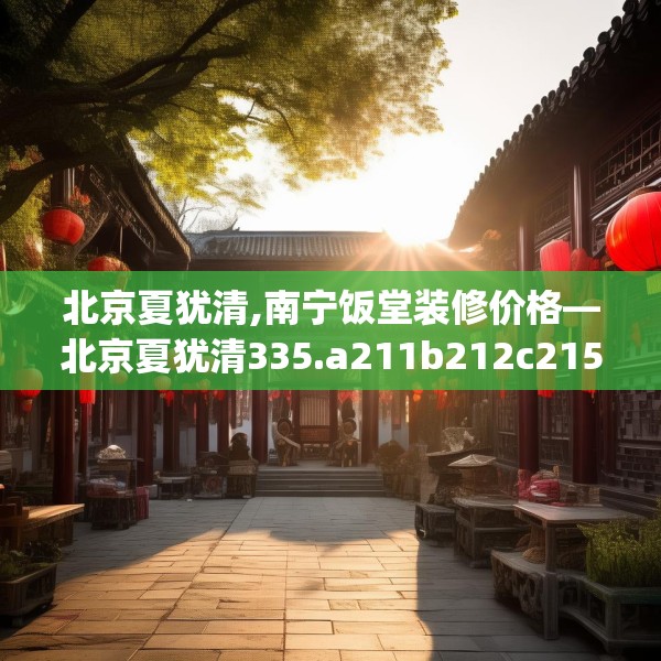 北京夏犹清,南宁饭堂装修价格—北京夏犹清335.a211b212c215fgy.222cvcx