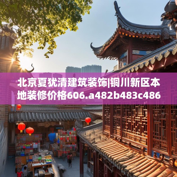 北京夏犹清建筑装饰|铜川新区本地装修价格606.a482b483c486fgy.493lkjl