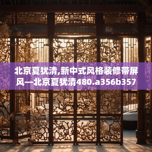 北京夏犹清,新中式风格装修带屏风—北京夏犹清480.a356b357c360fgy.367lkjl