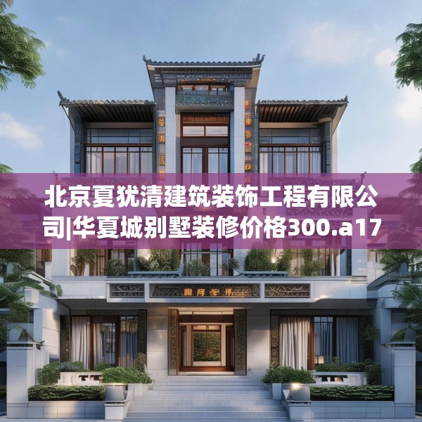 北京夏犹清建筑装饰工程有限公司|华夏城别墅装修价格300.a176b177c180fgy.187lkjl